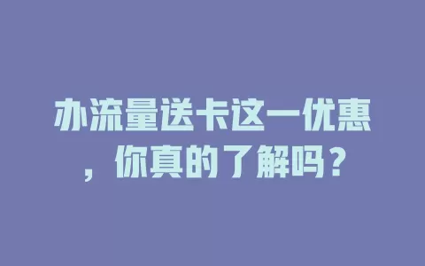 办流量送卡这一优惠，你真的了解吗？