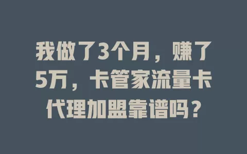 我做了3个月，赚了5万，卡管家流量卡代理加盟靠谱吗？