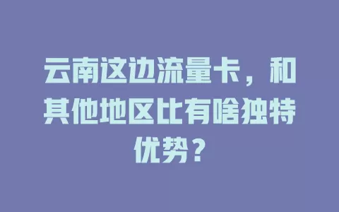 云南这边流量卡，和其他地区比有啥独特优势？
