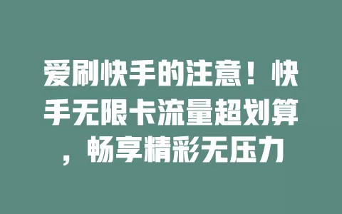 爱刷快手的注意！快手无限卡流量超划算，畅享精彩无压力