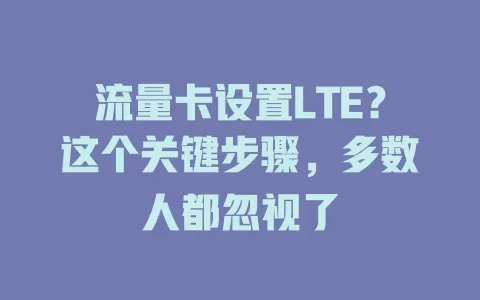 流量卡设置LTE？这个关键步骤，多数人都忽视了
