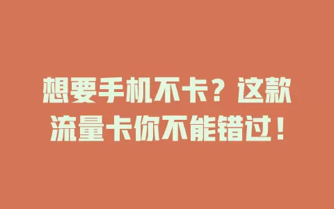 想要手机不卡？这款流量卡你不能错过！