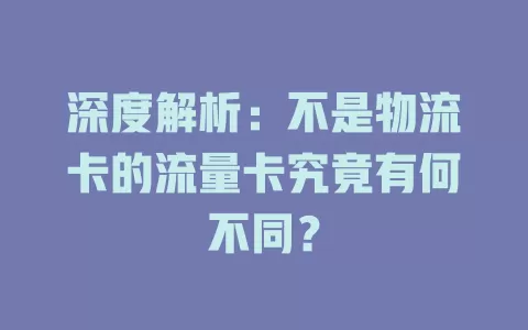 深度解析：不是物流卡的流量卡究竟有何不同？