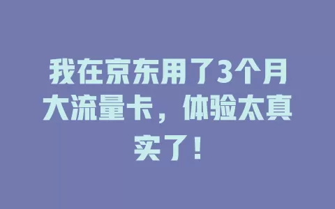 我在京东用了3个月大流量卡，体验太真实了！