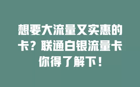 想要大流量又实惠的卡？联通白银流量卡你得了解下！