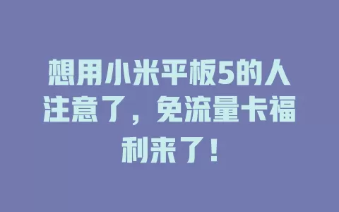 想用小米平板5的人注意了，免流量卡福利来了！