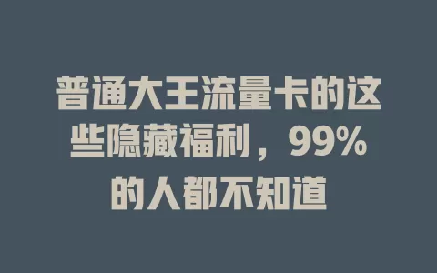 普通大王流量卡的这些隐藏福利，99%的人都不知道