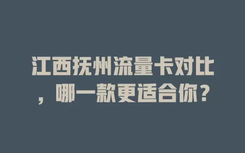 江西抚州流量卡对比，哪一款更适合你？