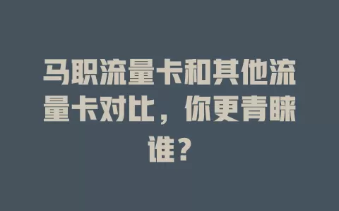 马职流量卡和其他流量卡对比，你更青睐谁？