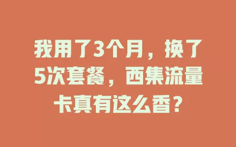 我用了3个月，换了5次套餐，西集流量卡真有这么香？