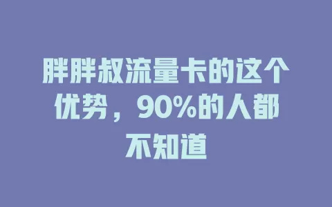 胖胖叔流量卡的这个优势，90%的人都不知道