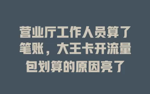 营业厅工作人员算了笔账，大王卡开流量包划算的原因亮了
