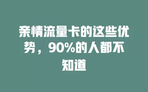 亲情流量卡的这些优势，90%的人都不知道