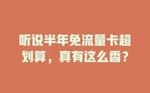 听说半年免流量卡超划算，真有这么香？
