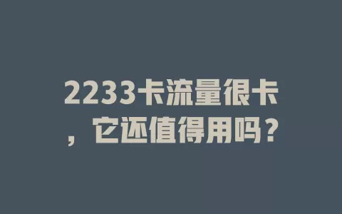2233卡流量很卡，它还值得用吗？