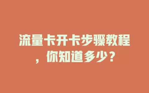 流量卡开卡步骤教程，你知道多少？