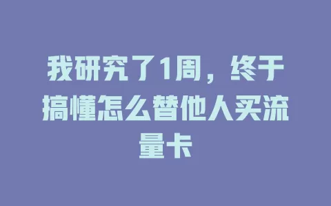 我研究了1周，终于搞懂怎么替他人买流量卡