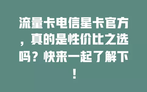 流量卡电信星卡官方，真的是性价比之选吗？快来一起了解下！