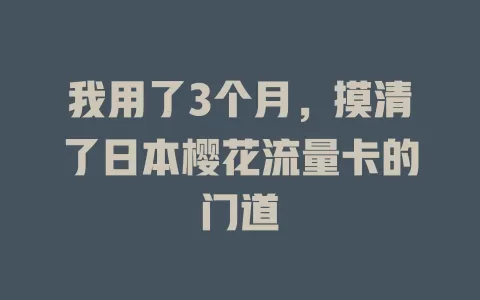 我用了3个月，摸清了日本樱花流量卡的门道