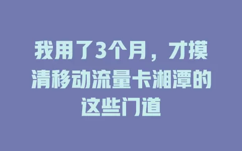 我用了3个月，才摸清移动流量卡湘潭的这些门道