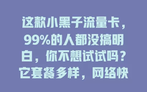 这款小黑子流量卡，99%的人都没搞明白，你不想试试吗？它套餐多样，网络快，性价比高，但选前要弄清细节，深入了解说不定能找到适合自己的完美流量方案，让网络生活更顺畅便捷！