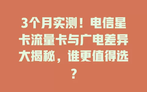 3个月实测！电信星卡流量卡与广电差异大揭秘，谁更值得选？