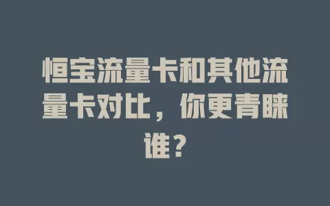 恒宝流量卡和其他流量卡对比，你更青睐谁？