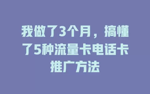 我做了3个月，搞懂了5种流量卡电话卡推广方法
