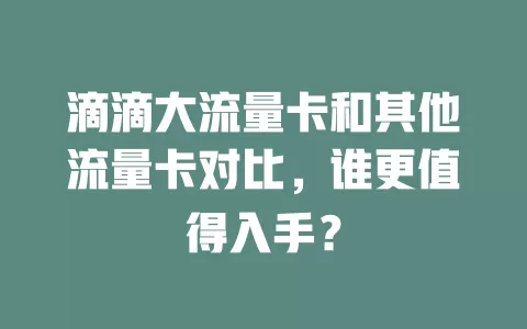 滴滴大流量卡和其他流量卡对比，谁更值得入手？