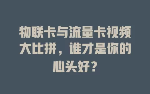物联卡与流量卡视频大比拼，谁才是你的心头好？