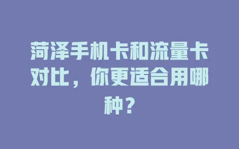 菏泽手机卡和流量卡对比，你更适合用哪种？