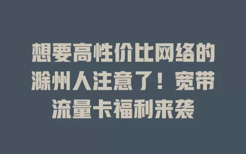 想要高性价比网络的滁州人注意了！宽带流量卡福利来袭