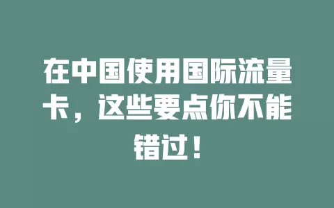 在中国使用国际流量卡，这些要点你不能错过！