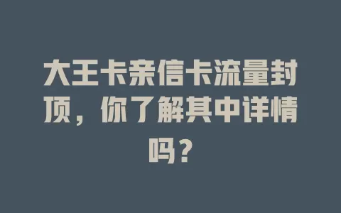 大王卡亲信卡流量封顶，你了解其中详情吗？
