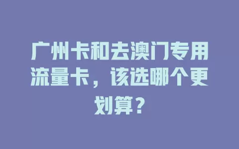 广州卡和去澳门专用流量卡，该选哪个更划算？