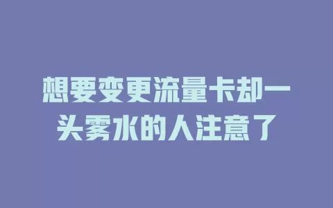 想要变更流量卡却一头雾水的人注意了