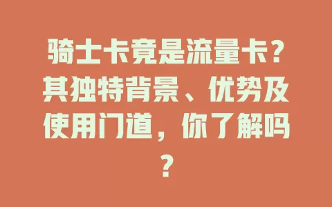 骑士卡竟是流量卡？其独特背景、优势及使用门道，你了解吗？