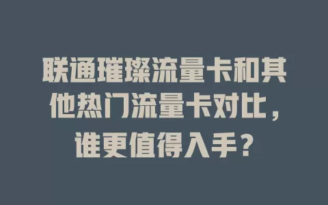 联通璀璨流量卡和其他热门流量卡对比，谁更值得入手？