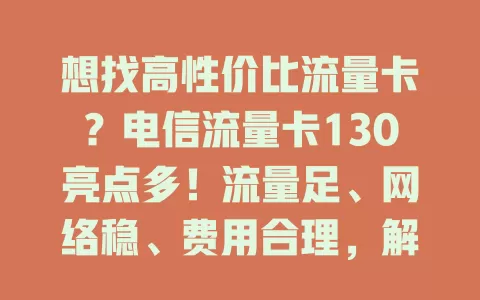 想找高性价比流量卡？电信流量卡130亮点多！流量足、网络稳、费用合理，解决流量困扰，畅游网络世界