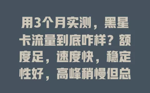 用3个月实测，黑星卡流量到底咋样？额度足，速度快，稳定性好，高峰稍慢但总体能满足日常，值得考虑！