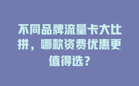 不同品牌流量卡大比拼，哪款资费优惠更值得选？
