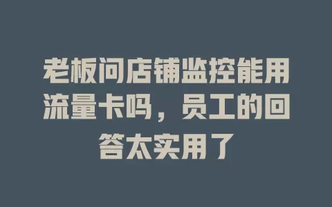 老板问店铺监控能用流量卡吗，员工的回答太实用了