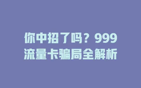 你中招了吗？999流量卡骗局全解析