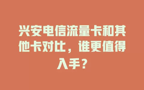 兴安电信流量卡和其他卡对比，谁更值得入手？