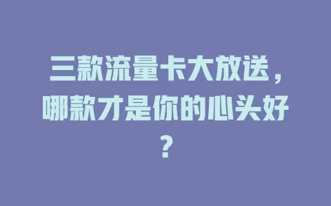 三款流量卡大放送，哪款才是你的心头好？