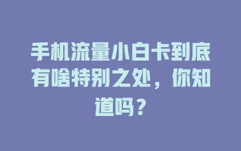 手机流量小白卡到底有啥特别之处，你知道吗？