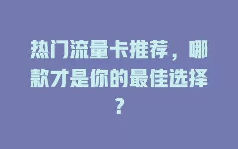 热门流量卡推荐，哪款才是你的最佳选择？