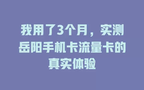 我用了3个月，实测岳阳手机卡流量卡的真实体验