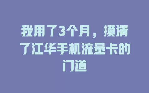 我用了3个月，摸清了江华手机流量卡的门道