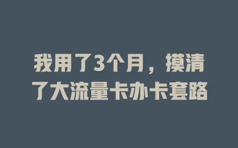 我用了3个月，摸清了大流量卡办卡套路
